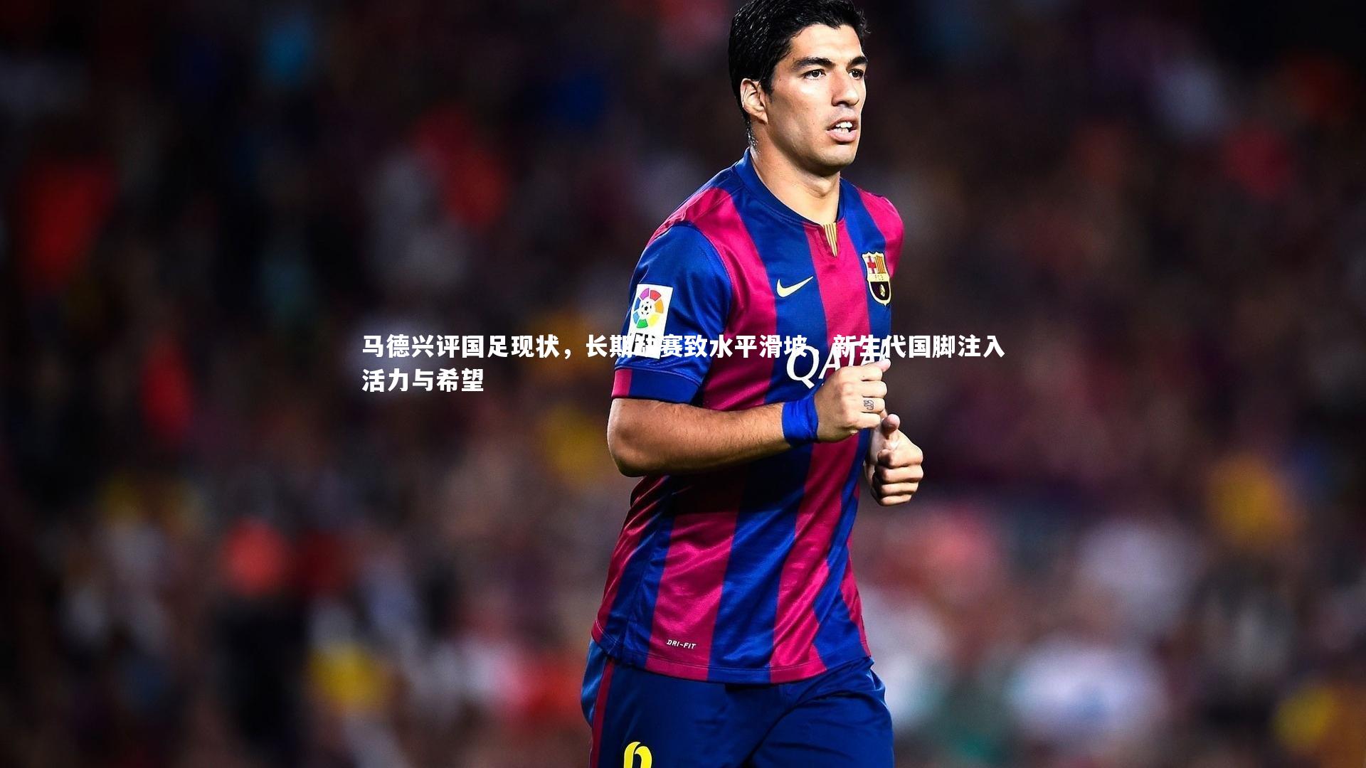 马德兴评国足现状,长期缺赛致水平滑坡,新生代国脚注入活力与希望