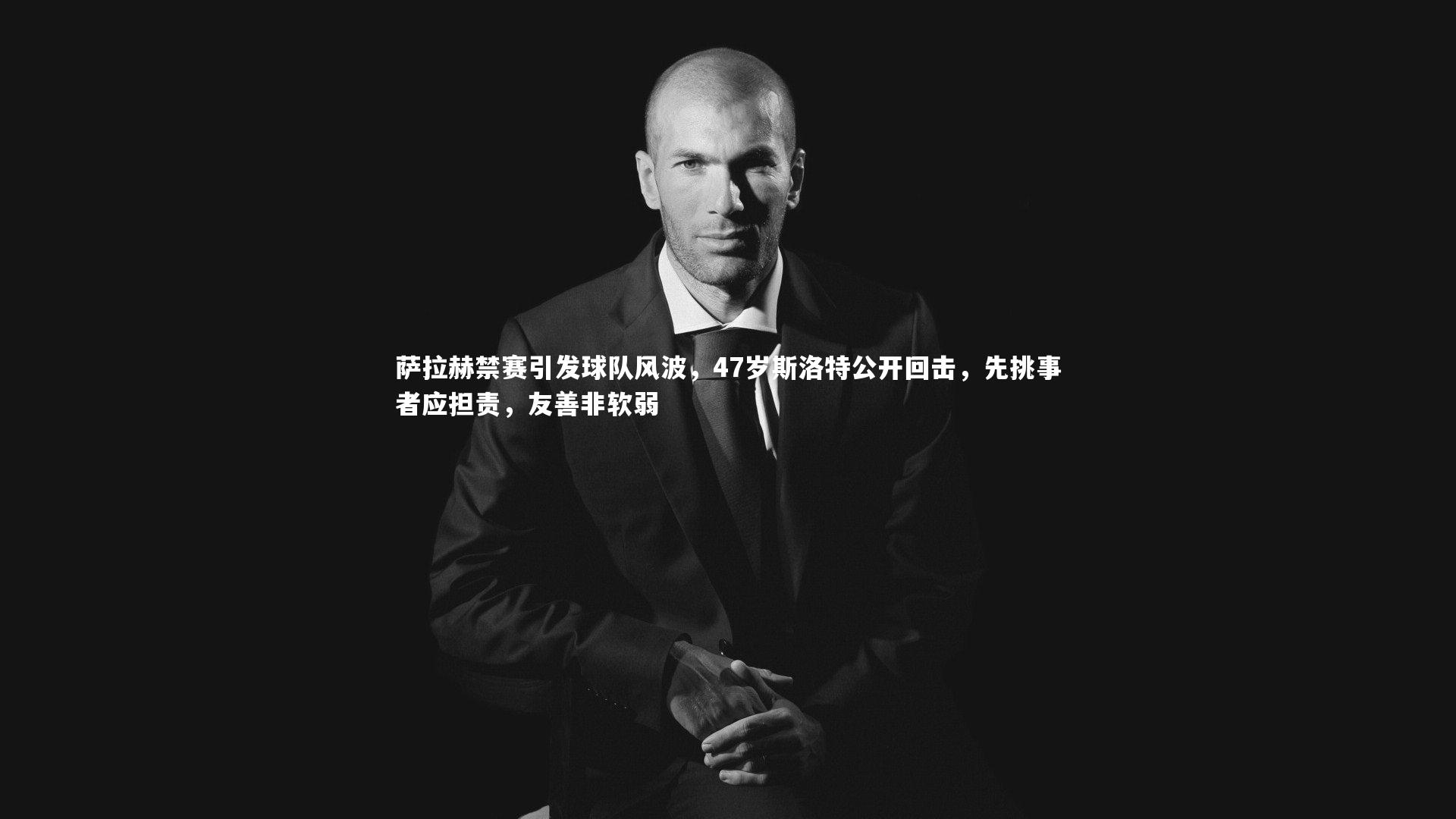 萨拉赫禁赛引发球队风波，47岁斯洛特公开回击，先挑事者应担责，友善非软弱