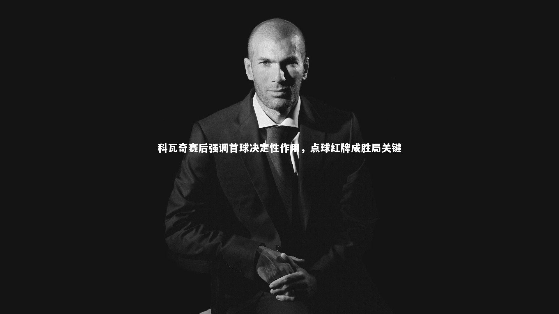 科瓦奇赛后强调首球决定性作用,点球红牌成胜局关键