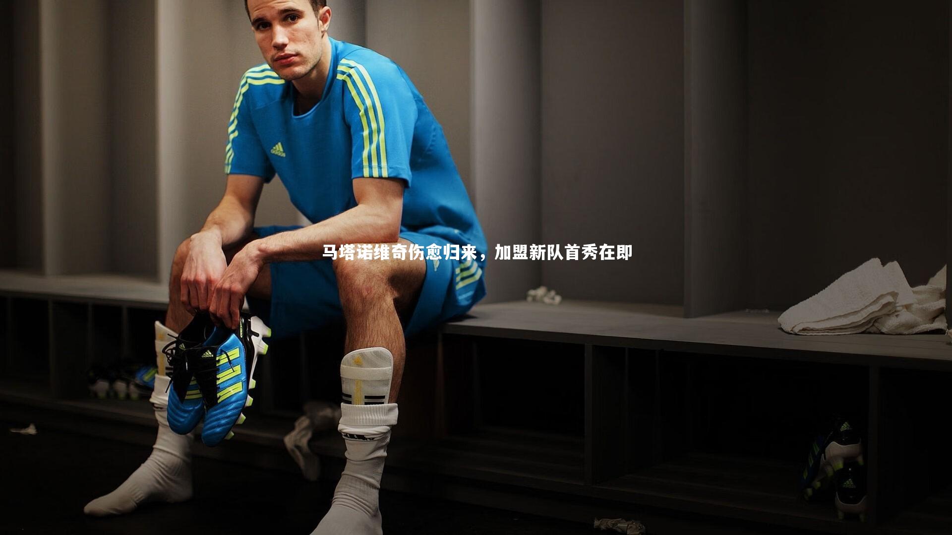 马塔诺维奇伤愈归来，加盟新队首秀在即